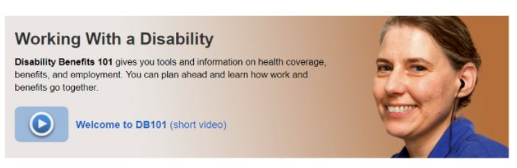 Disability Benefits 101 linked photo to short video. Gives you tools and information on health coverage, benefits and employment. Plan ahead and learn how work and benefits go together.